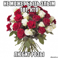 не может быть злым тот, кто любит розы