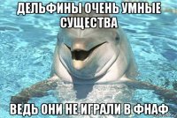 дельфины очень умные существа ведь они не играли в фнаф