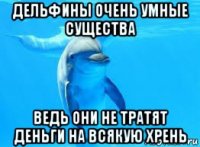 дельфины очень умные существа ведь они не тратят деньги на всякую хрень