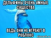 дельфины очень умные существа ведь они не играют в роблокс