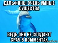дельфины очень умные существа ведь они не создают срач в комментах