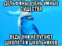 дельфины очень умные существа ведь они не путают школота и школьников