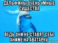 дельфины очень умные существа ведь они не ставят себе аниме на аватарку