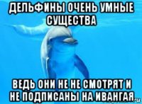 дельфины очень умные существа ведь они не не смотрят и не подписаны на ивангая