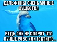 дельфины очень умные существа ведь они не спорят что лучше pubg или fortnite
