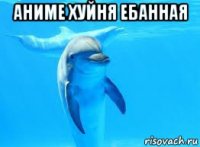 аниме хуйня ебанная 