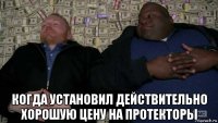  когда установил действительно хорошую цену на протекторы
