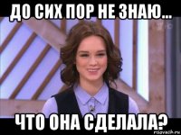 до сих пор не знаю... что она сделала?