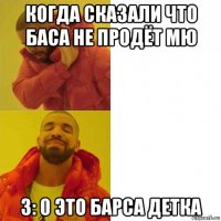 когда сказали что баса не продёт мю 3: 0 это барса детка