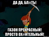 да да, бл#ть! газон прекрасный! просто ох#ительный!