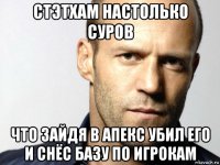 стэтхам настолько суров что зайдя в апекс убил его и снёс базу по игрокам