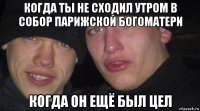 когда ты не сходил утром в собор парижской богоматери когда он ещё был цел