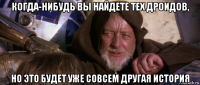 когда-нибудь вы найдете тех дроидов, но это будет уже совсем другая история
