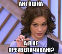 антошка а я не преувеличиваю?