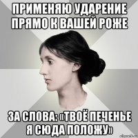 применяю ударение прямо к вашей роже за слова: «твоё печенье я сюда положу»