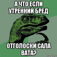 а что если утренний бред отголоски сала вата?