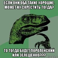 если они оба такие хорошие. может их скрестить тогда? то тогда будет пороленский или зелешенко???