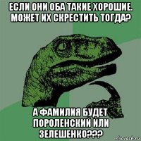 если они оба такие хорошие. может их скрестить тогда? а фамилия будет пороленский или зелешенко???