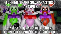 точные знаки зодиака этих 3 лисичек тангл телец мангл овен лолбит скорпион.и точка овен только мангл