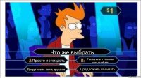 Что же выбрать Просто попиздеть Рассказать о том как хочу выебать Предложить снять трусики Предложить полизать