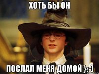 хоть бы он послал меня домой }:-)