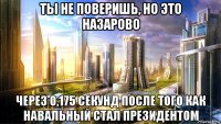 ты не поверишь, но это назарово через 0,175 секунд после того как навальный стал президентом