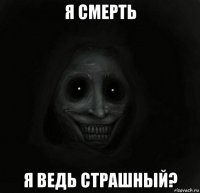 я смерть я ведь страшный?