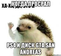 когда просрал ps4 и диск gta san andreas