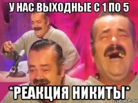 у нас выходные с 1 по 5 *реакция никиты*