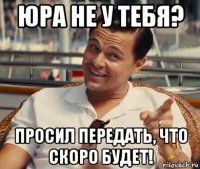 юра не у тебя? просил передать, что скоро будет!