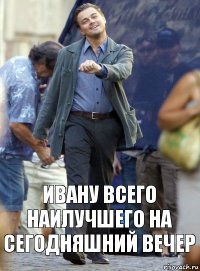 ивану всего наилучшего на сегодняшний вечер