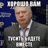 хорошо вам тусить будете вместе