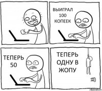  ВЫИГРАЛ 100 КОПЕЕК ТЕПЕРЬ 50 ТЕПЕРЬ ОДНУ В ЖОПУ