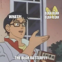 What?! Blah blah blah blah The blah butterfly