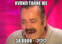 купил такие же за 8000₽ ?!?!?