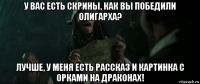 у вас есть скрины, как вы победили олигарха? лучше, у меня есть рассказ и картинка с орками на драконах!