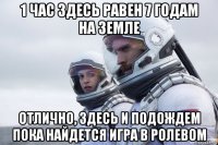 1 час здесь равен 7 годам на земле отлично, здесь и подождем пока найдется игра в ролевом