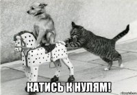  катись к нулям!