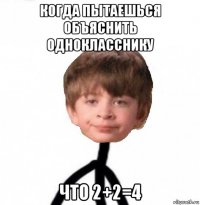 когда пытаешься объяснить однокласснику что 2+2=4