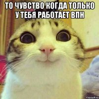 то чувство когда только у тебя работает впн 