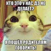 кто это у нас дз не делает? я пошёл родителям говорить!