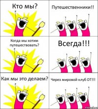 Кто мы? Путешественники!! Когда мы хотим путешествовать? Всегда!!! Как мы это делаем? Через мировой клуб DT!!!