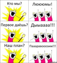 Кто мы? Люююмы! Первое даёшь? Дыыаааа!!! Наш план? Паааравооозим!!!