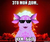 это мой дом.. кхм.. был