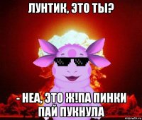 лунтик, это ты? - неа, это ж!па пинки пай пукнула