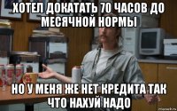 хотел докатать 70 часов до месячной нормы но у меня же нет кредита так что нахуй надо