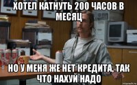 хотел катнуть 200 часов в месяц но у меня же нет кредита, так что нахуй надо
