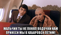  мальчик ты не понял водочки нам принеси мы в хабаровск летим!