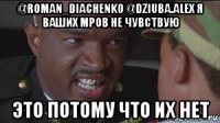 @roman_diachenko @dziuba.alex я ваших мров не чувствую это потому что их нет