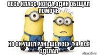 весь класс, когда один обещал помочь но он ушел раньше всех, т.к. всё сделал